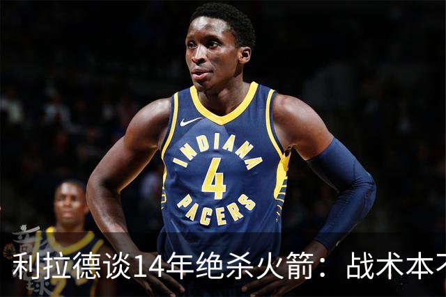 利拉德谈14年绝杀火箭：战术本不是给我设计的 小莫让我去接球